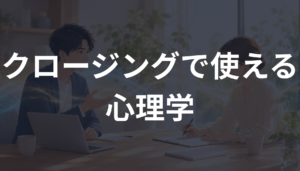 クロージングで使える心理学とは？営業で自然に決断を後押しする方法を解説