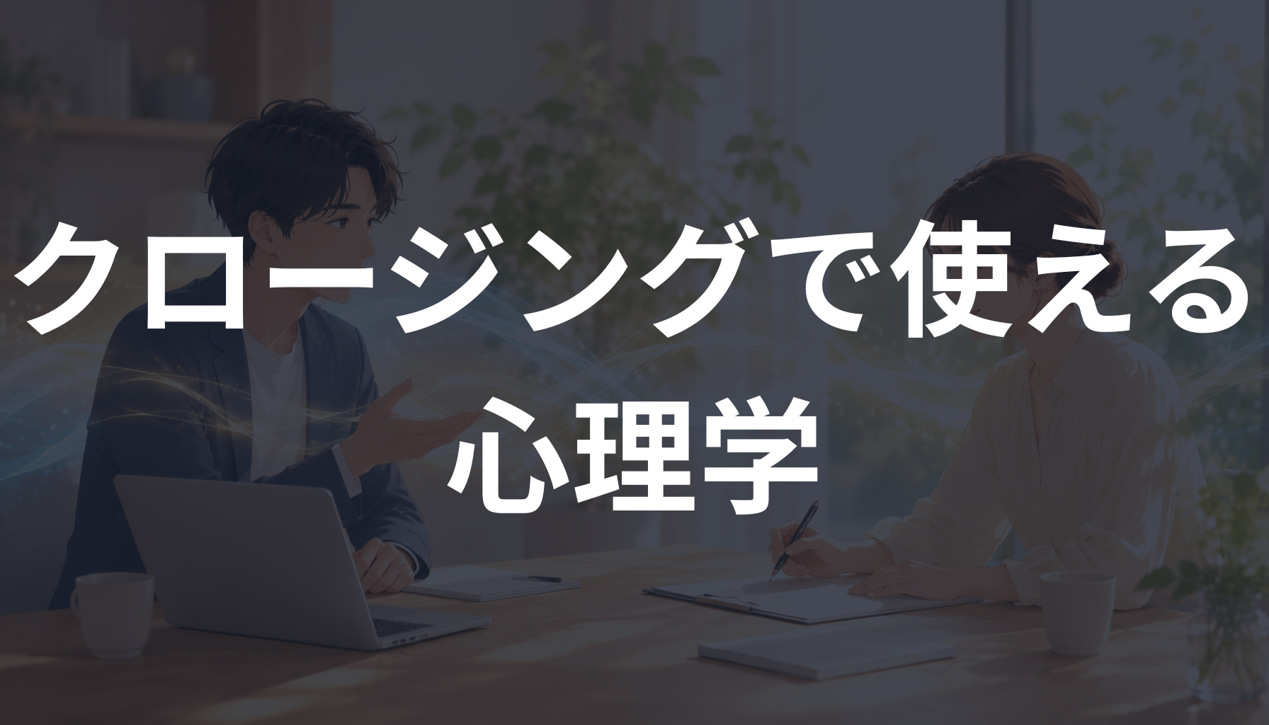 クロージングで使える心理学とは？営業で自然に決断を後押しする方法を解説