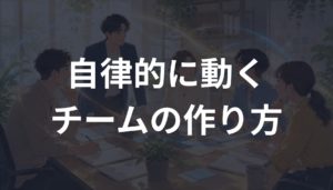 自律的に動くチームの作り方とは？指示待ちを減らし主体性を育てるマネジメントを解説